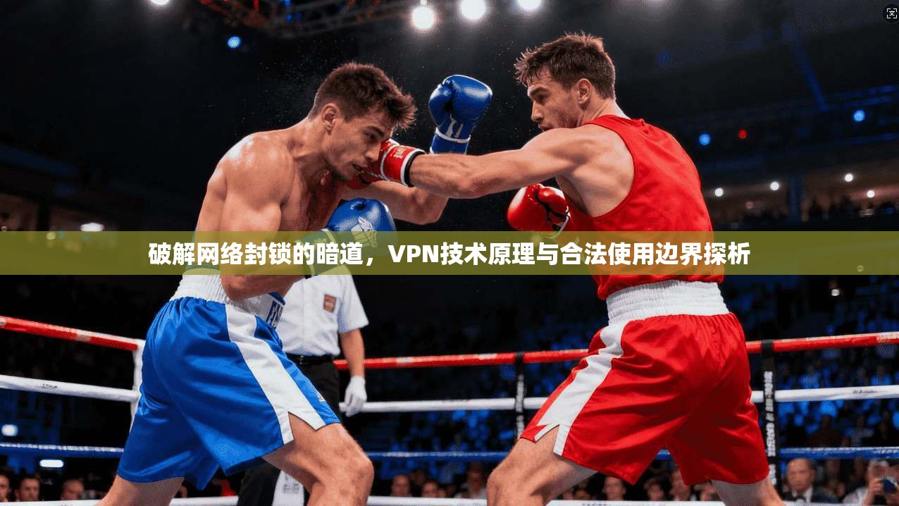 破解网络封锁的暗道，VPN技术原理与合法使用边界探析