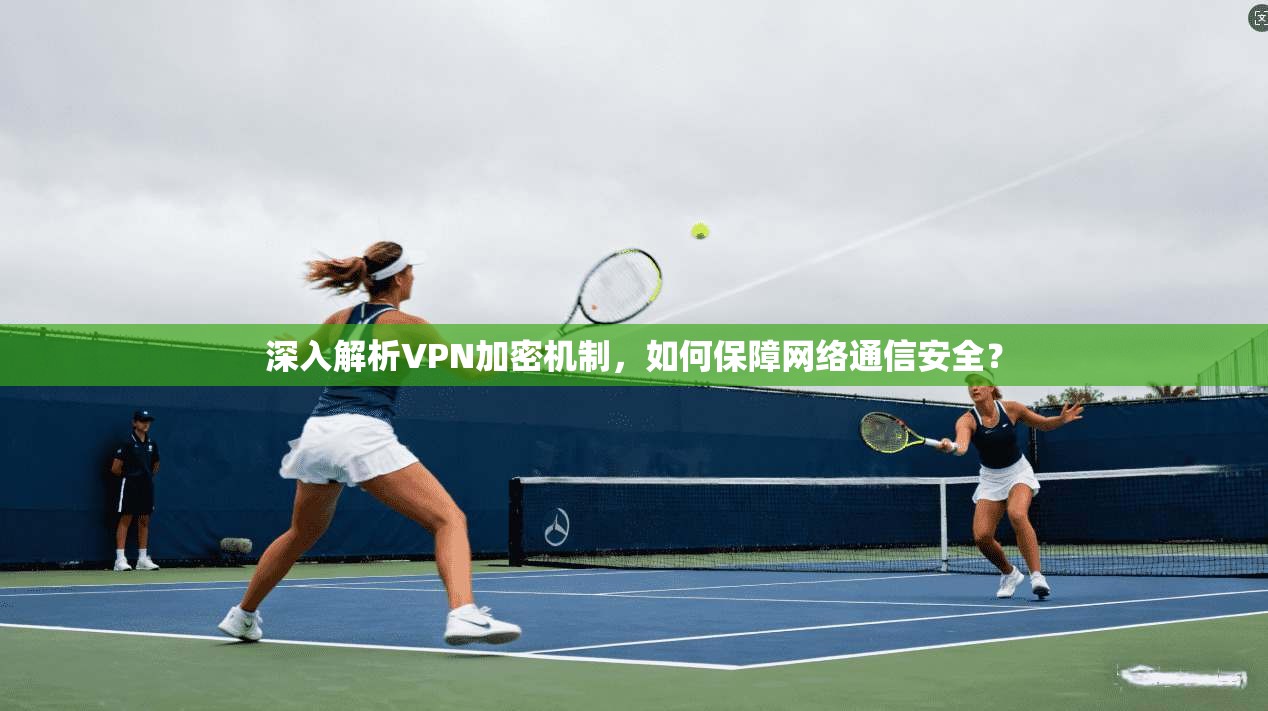 深入解析VPN加密机制，如何保障网络通信安全？