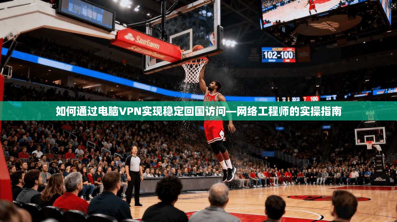 如何通过电脑VPN实现稳定回国访问—网络工程师的实操指南