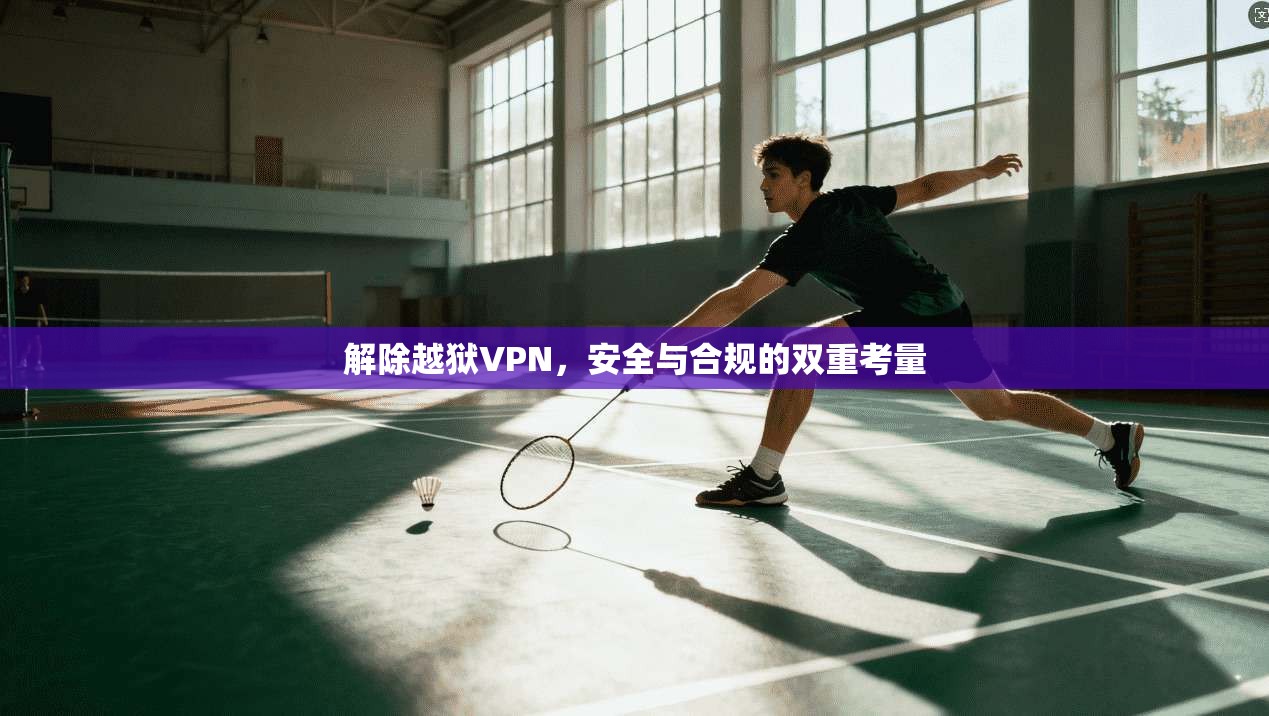 解除越狱VPN,安全与合规的双重考量 解除越狱VPN,安全与合规的双重考量