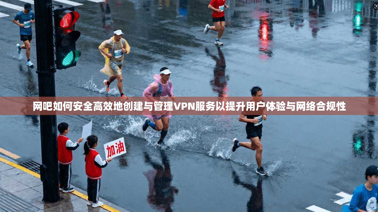 网吧如何安全高效地创建与管理VPN服务以提升用户体验与网络合规性