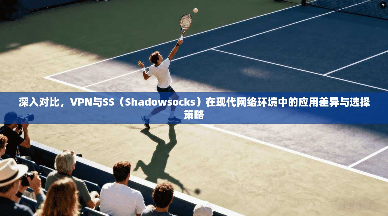深入对比，VPN与SS（Shadowsocks）在现代网络环境中的应用差异与选择策略