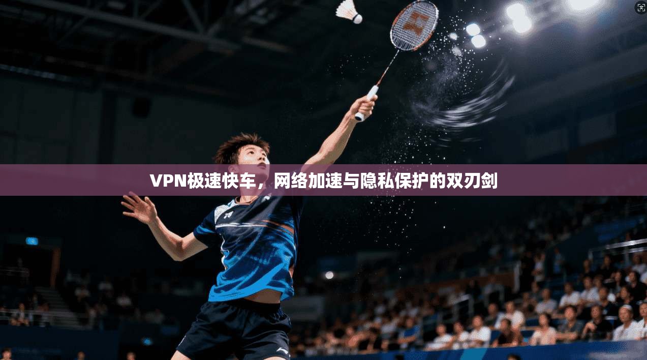 VPN极速快车,网络加速与隐私保护的双刃剑 VPN极速快车,网络加速与隐私保护的双刃剑