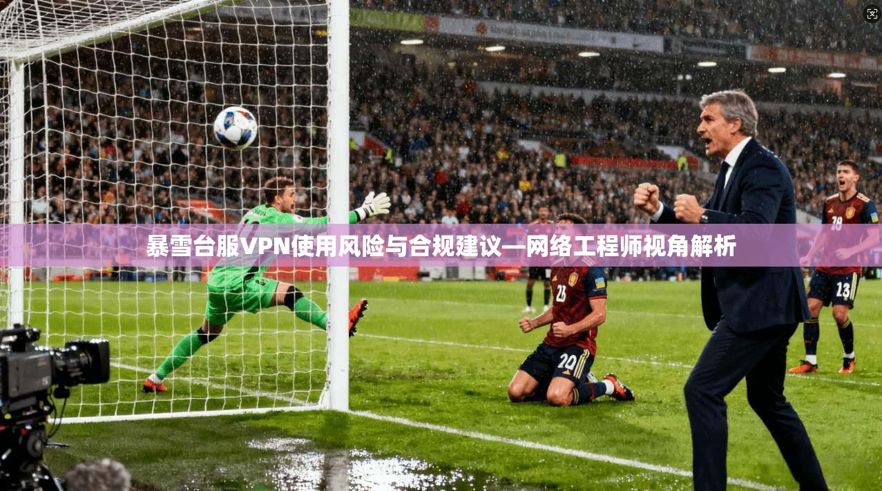 暴雪台服VPN使用风险与合规建议—网络工程师视角解析
