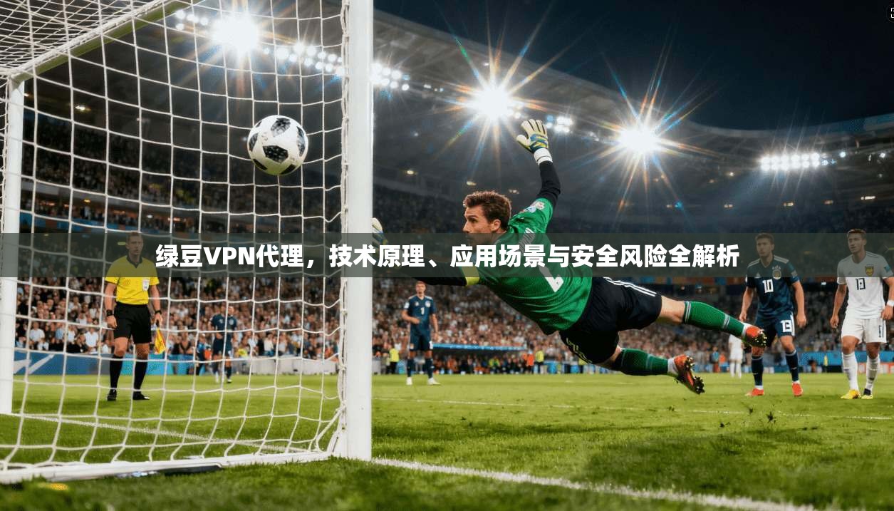 绿豆VPN代理，技术原理、应用场景与安全风险全解析