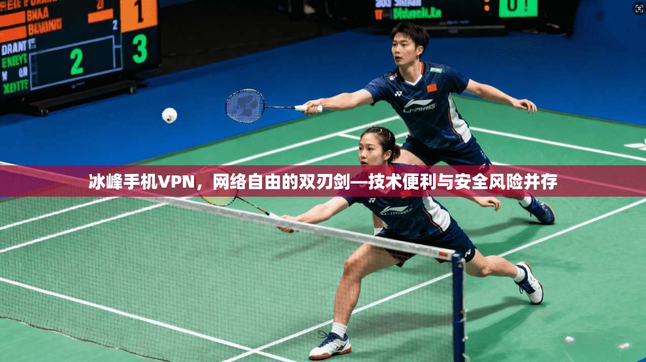 冰峰手机VPN，网络自由的双刃剑—技术便利与安全风险并存