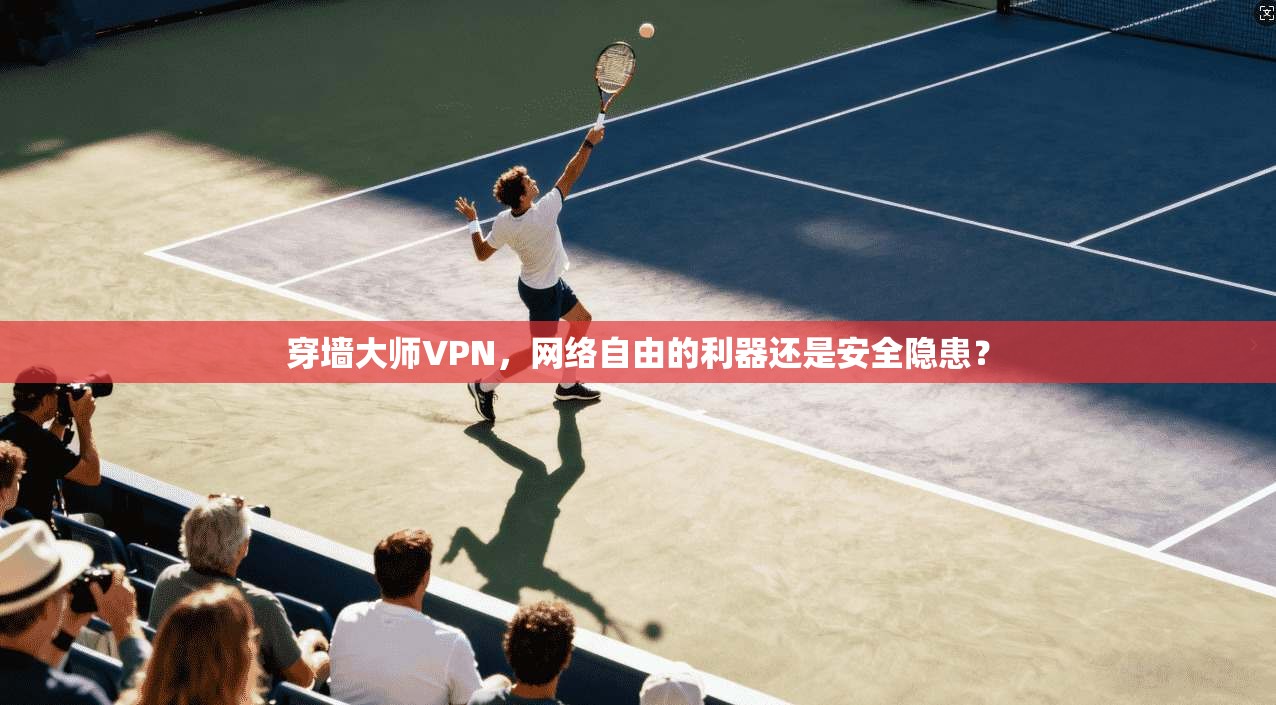 穿墙大师VPN，网络自由的利器还是安全隐患？