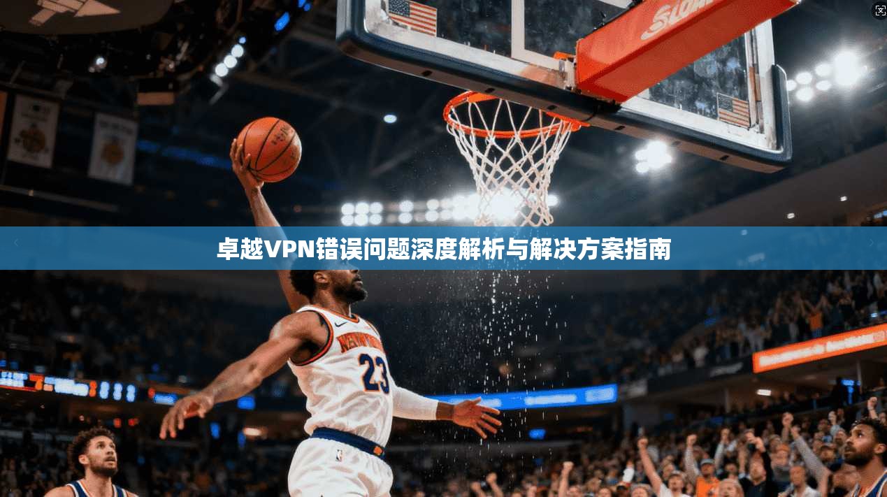 卓越VPN错误问题深度解析与解决方案指南