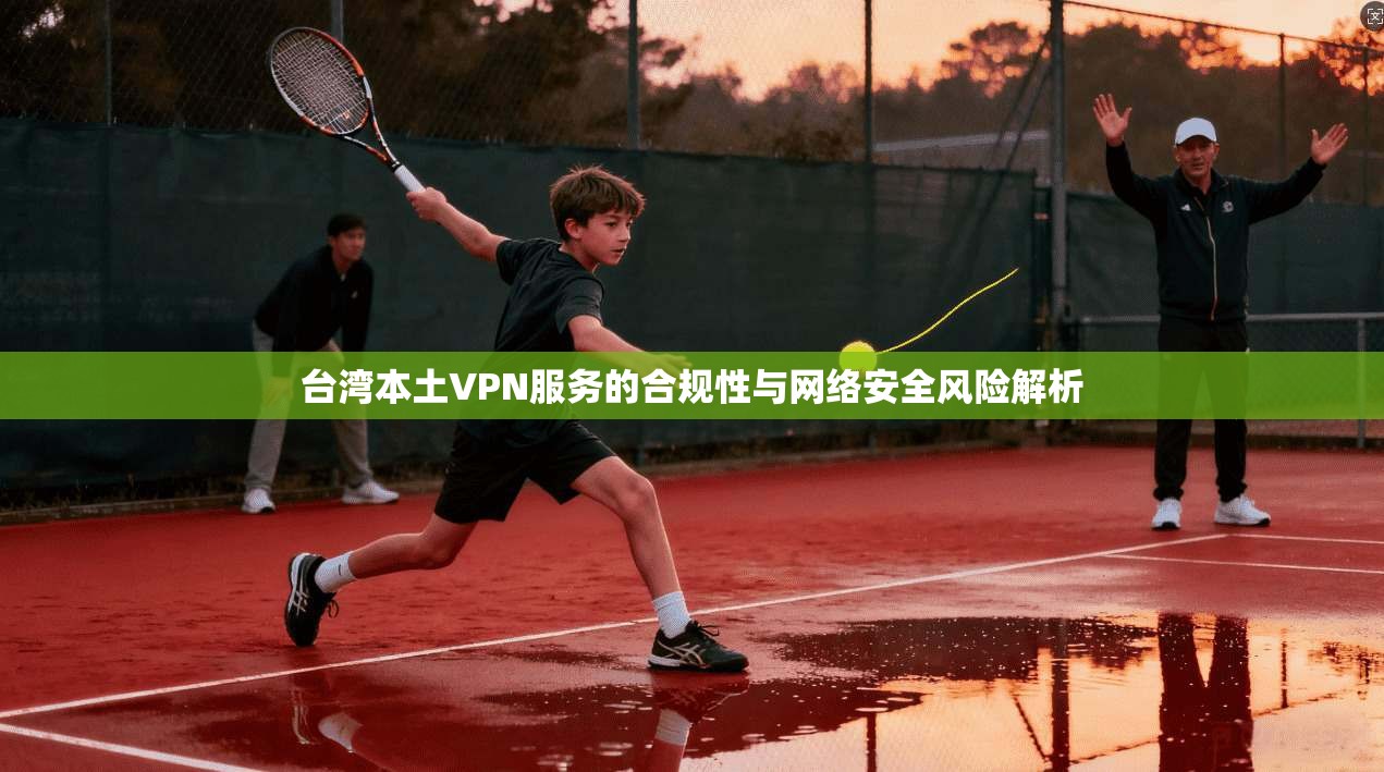 台湾本土VPN服务的合规性与网络安全风险解析