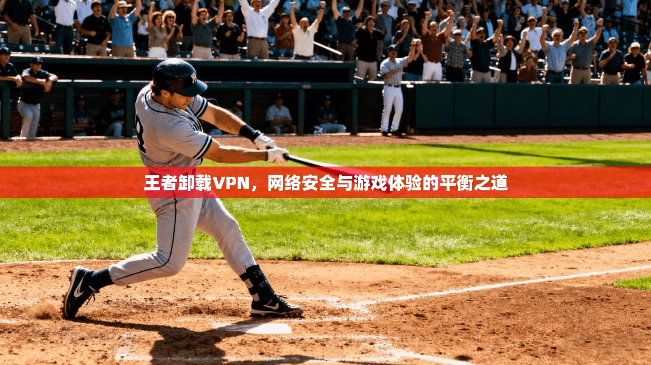 王者卸载VPN，网络安全与游戏体验的平衡之道
