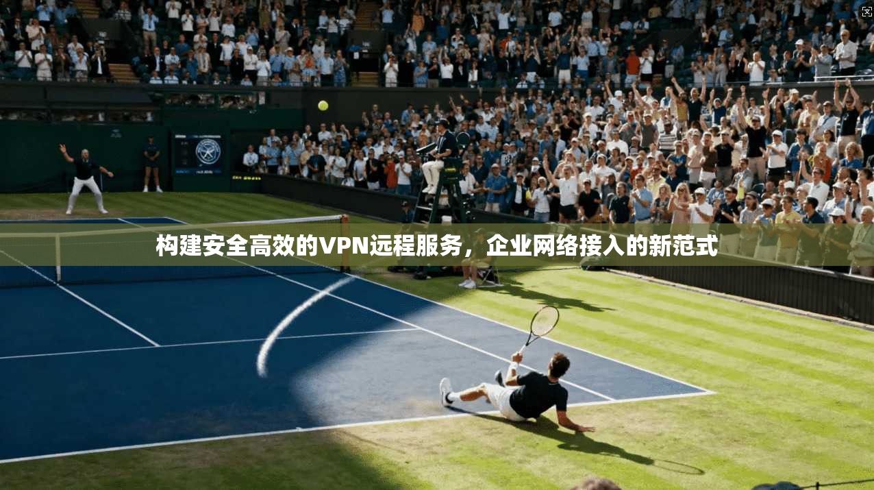 构建安全高效的VPN远程服务，企业网络接入的新范式