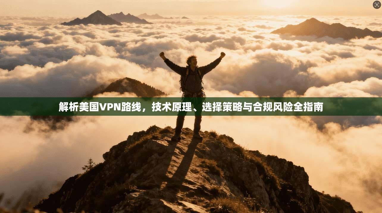 解析美国VPN路线，技术原理、选择策略与合规风险全指南