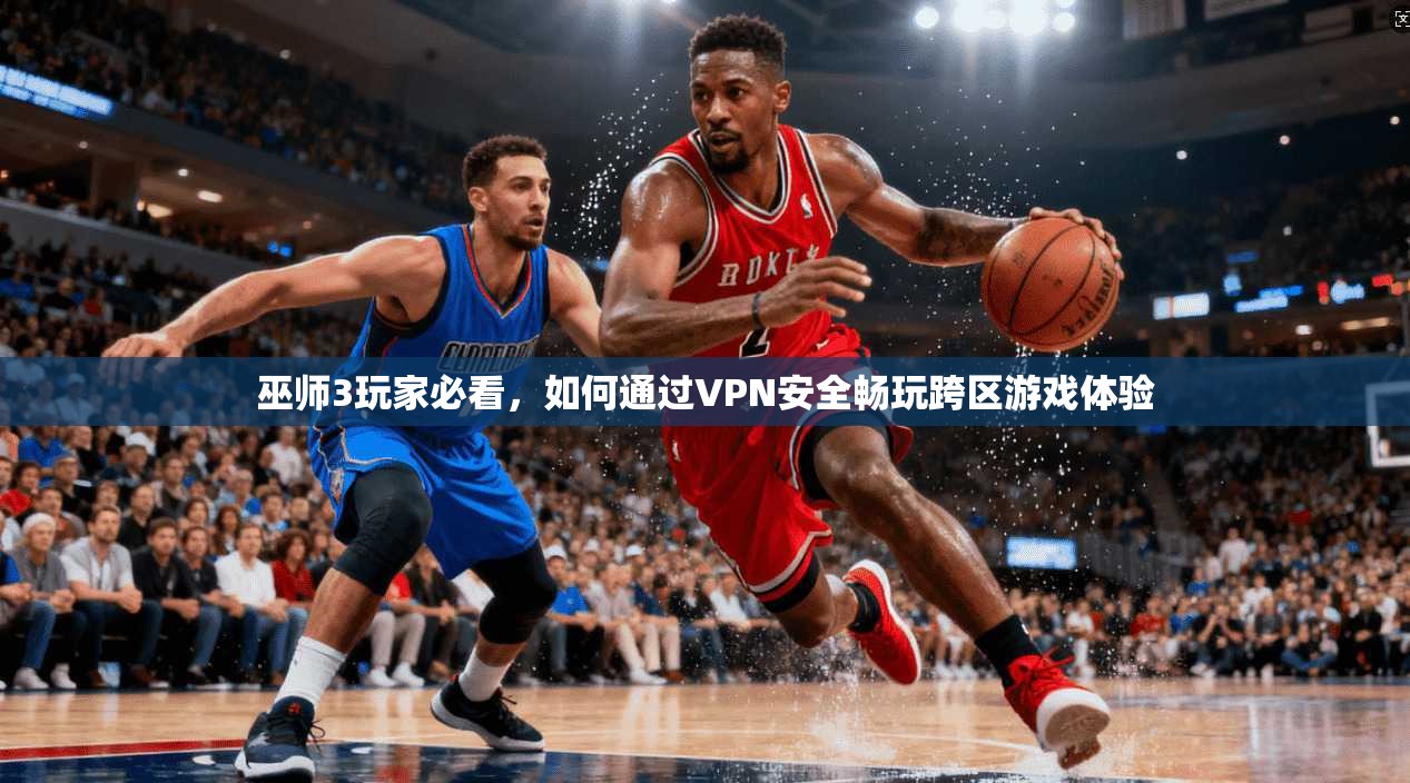 巫师3玩家必看，如何通过VPN安全畅玩跨区游戏体验