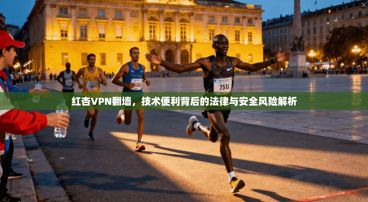 红杏VPN翻墙，技术便利背后的法律与安全风险解析