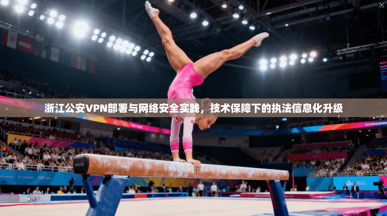 浙江公安VPN部署与网络安全实践，技术保障下的执法信息化升级