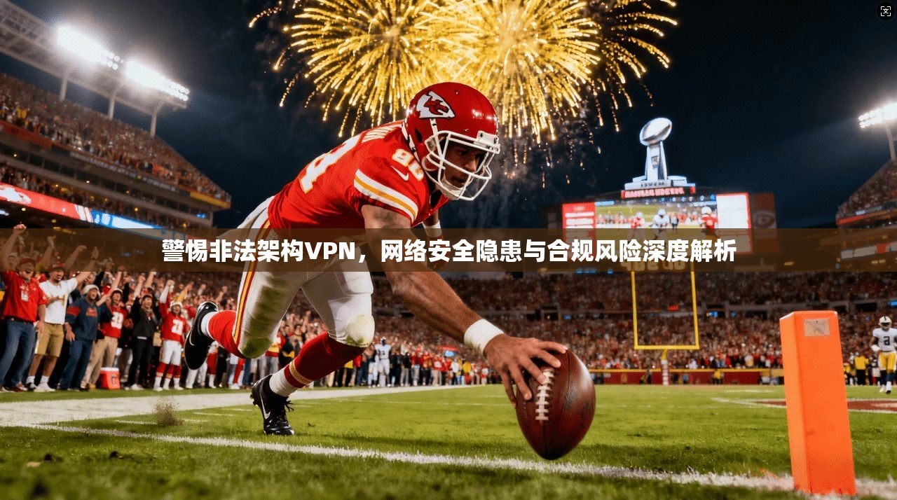 警惕非法架构VPN，网络安全隐患与合规风险深度解析