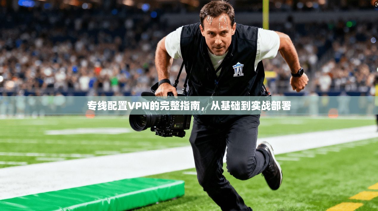 专线配置VPN的完整指南，从基础到实战部署