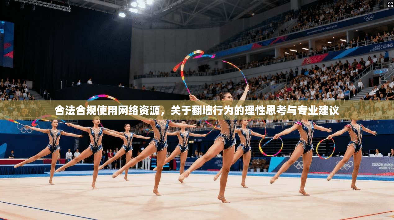 合法合规使用网络资源，关于翻墙行为的理性思考与专业建议