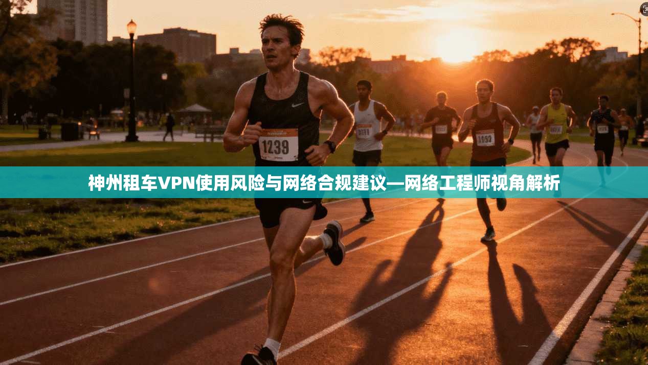 神州租车VPN使用风险与网络合规建议—网络工程师视角解析
