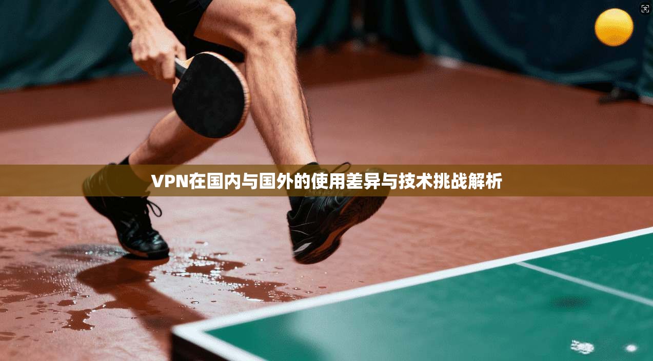 VPN在国内与国外的使用差异与技术挑战解析 VPN在国内与国外的使用差异与技术挑战解析