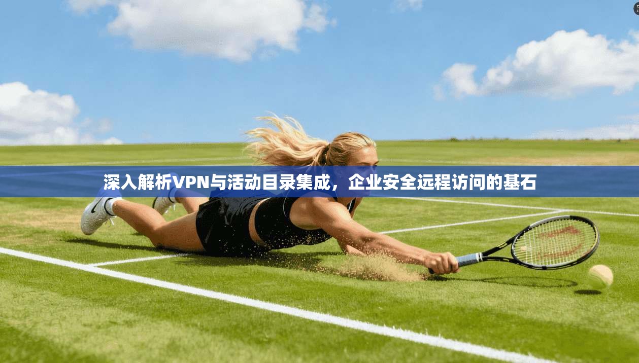 深入解析VPN与活动目录集成，企业安全远程访问的基石