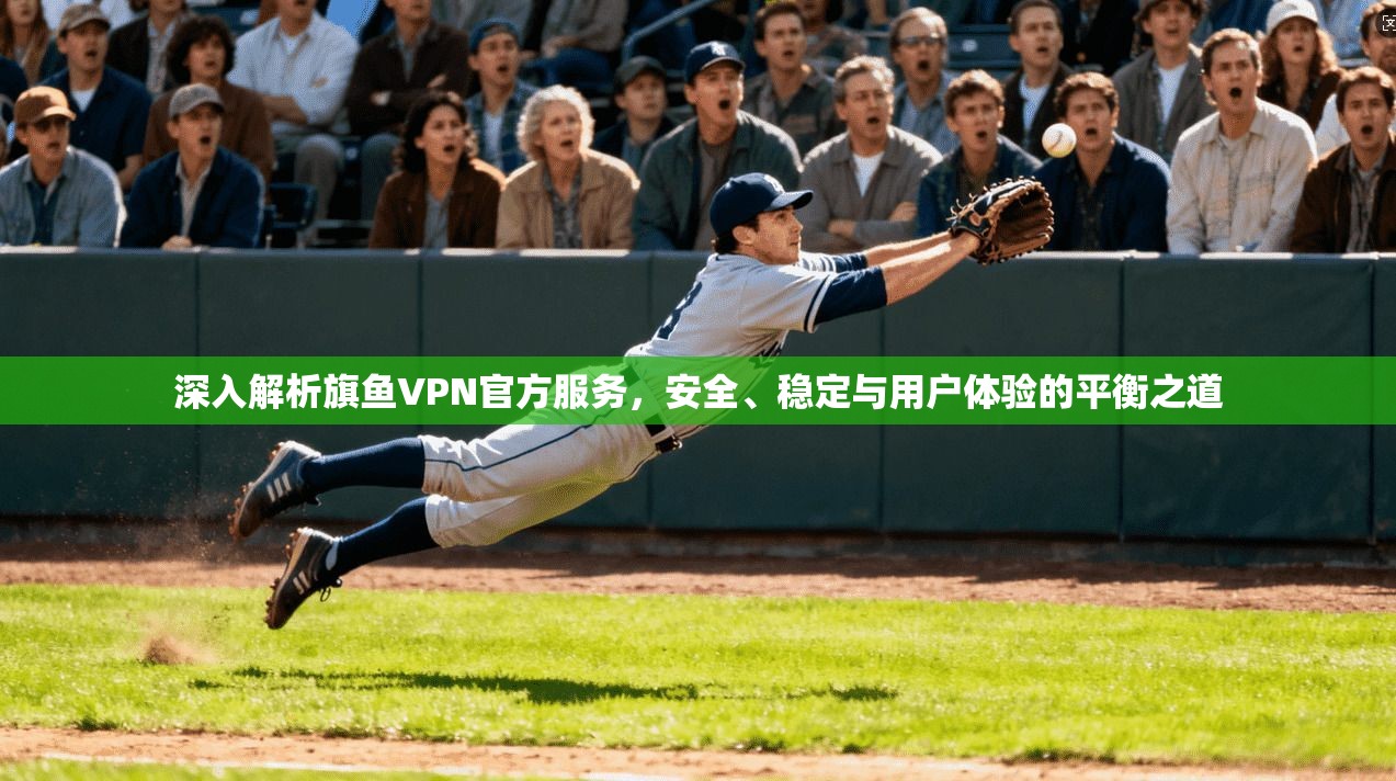 深入解析旗鱼VPN官方服务，安全、稳定与用户体验的平衡之道