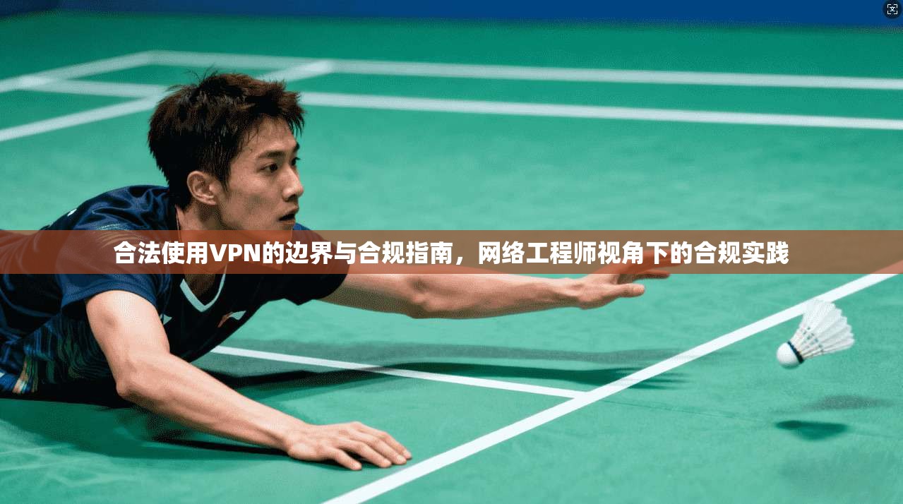 合法使用VPN的边界与合规指南，网络工程师视角下的合规实践