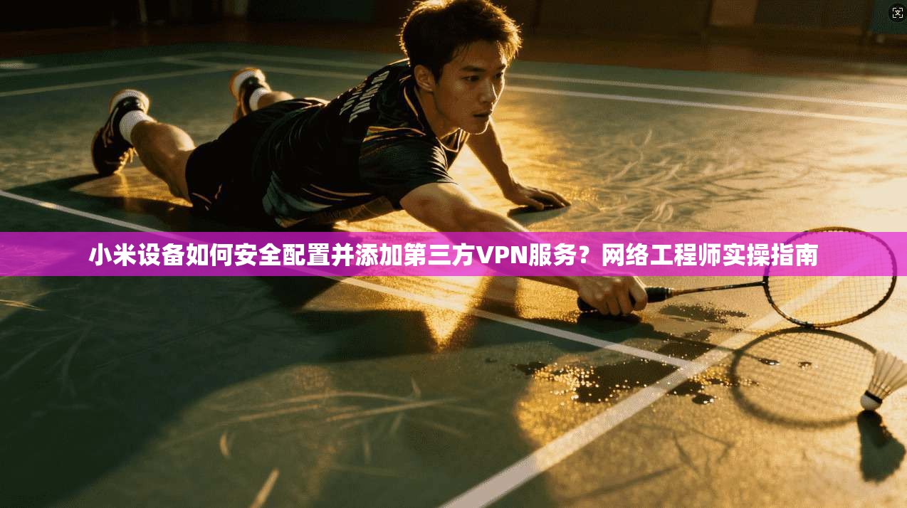 小米设备如何安全配置并添加第三方VPN服务？网络工程师实操指南