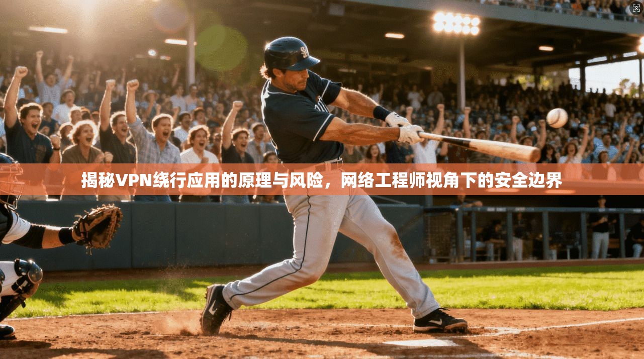 揭秘VPN绕行应用的原理与风险，网络工程师视角下的安全边界