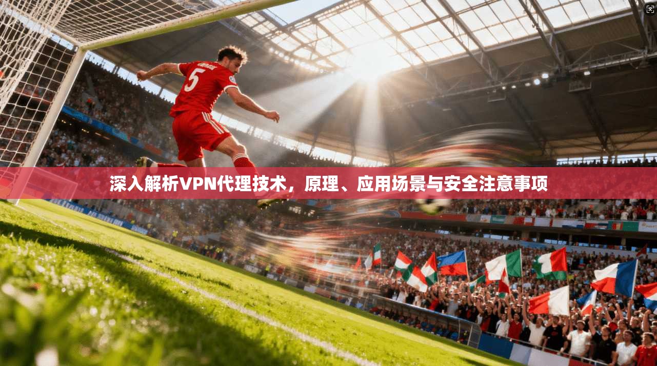 深入解析VPN代理技术，原理、应用场景与安全注意事项