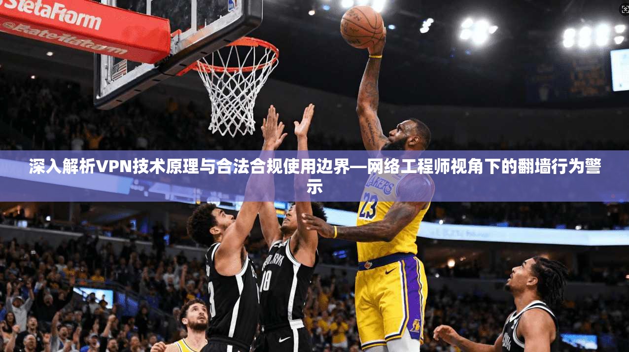 深入解析VPN技术原理与合法合规使用边界—网络工程师视角下的翻墙行为警示 深入解析VPN技术原理与合法合规使用边界—网络工程师视角下的翻墙行为警示
