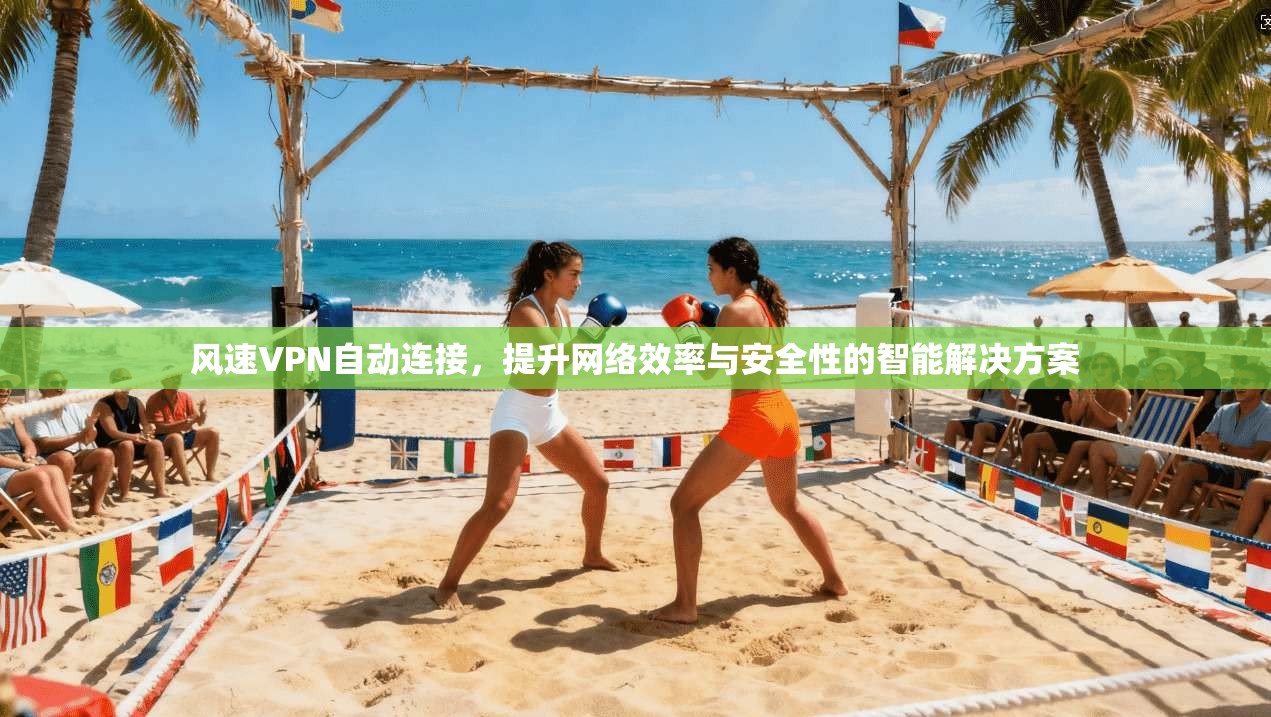 风速VPN自动连接，提升网络效率与安全性的智能解决方案