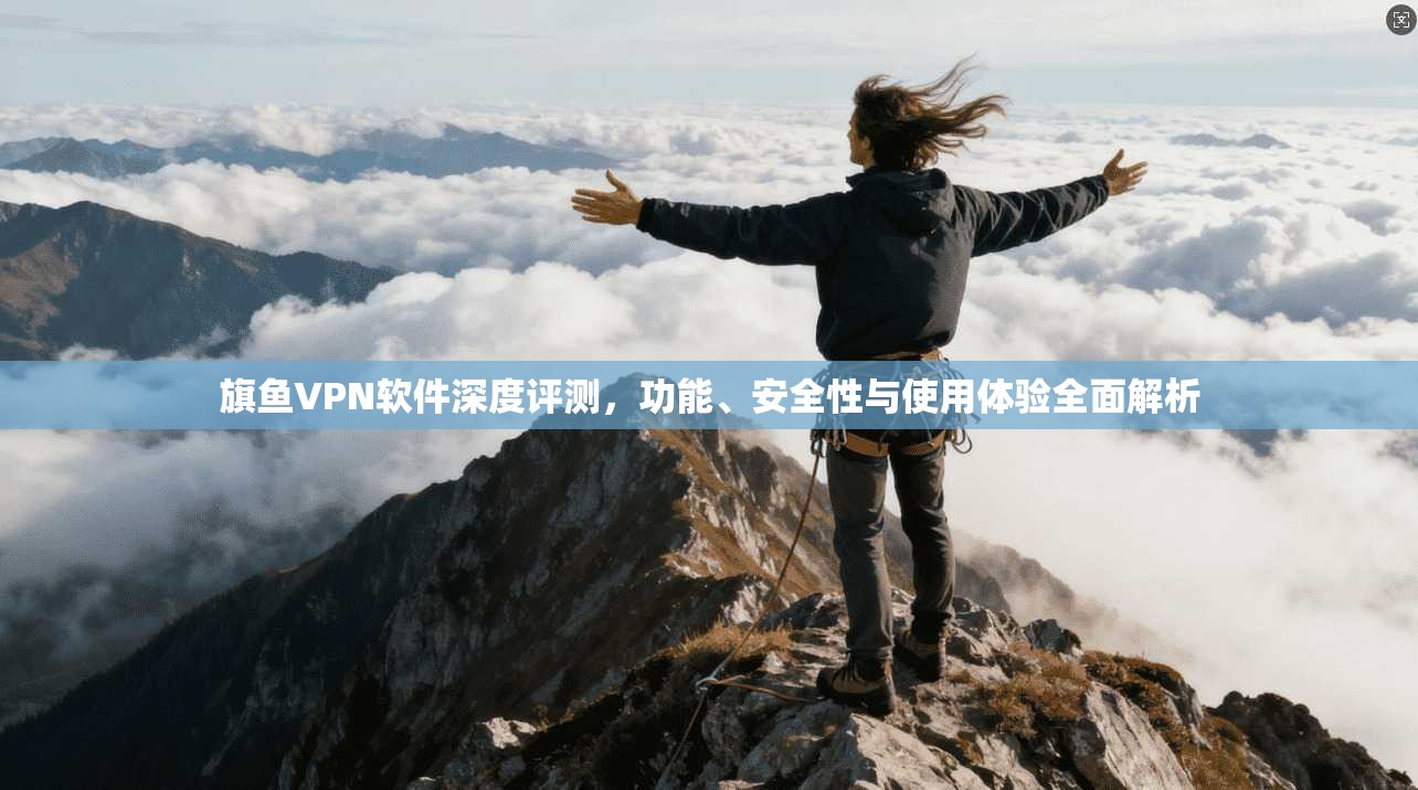 旗鱼VPN软件深度评测，功能、安全性与使用体验全面解析