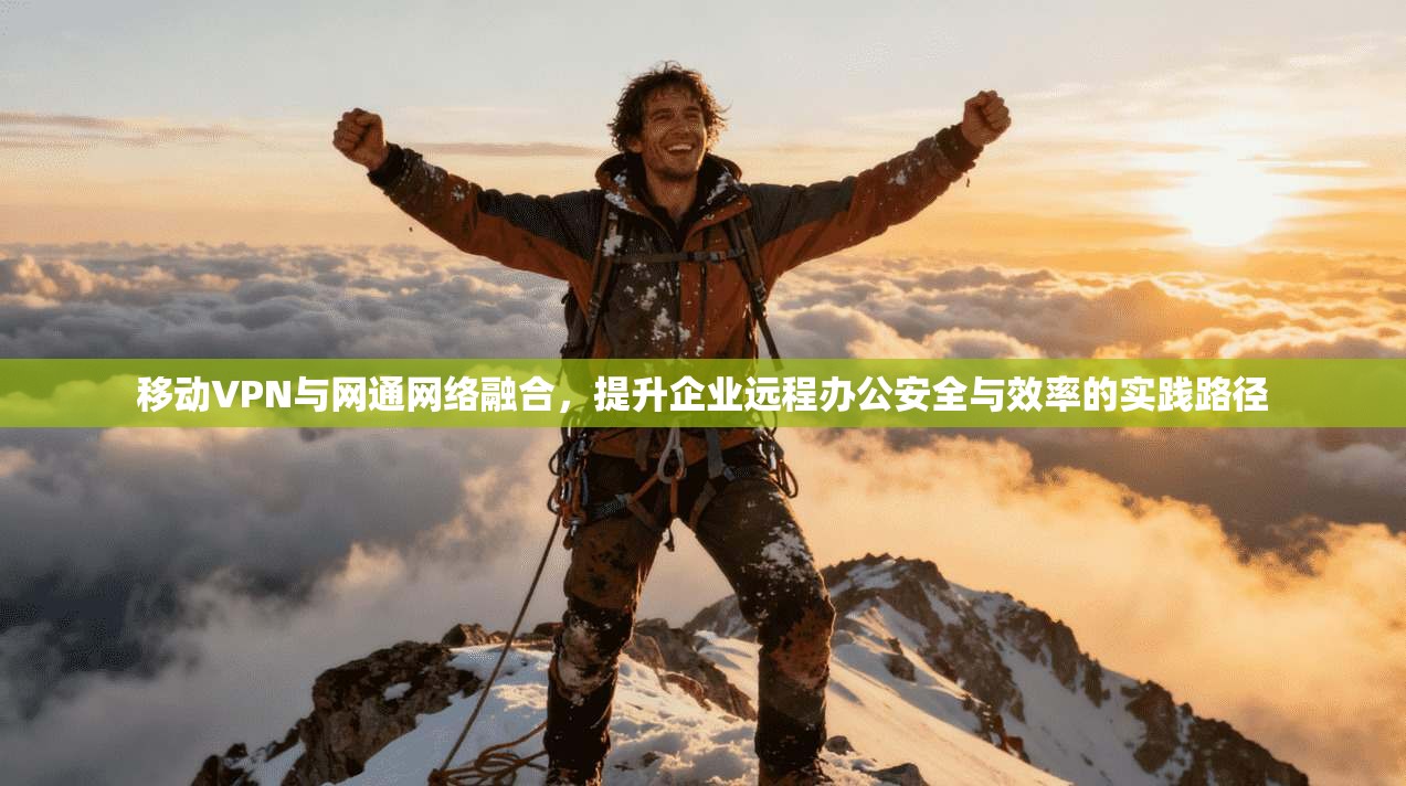 移动VPN与网通网络融合，提升企业远程办公安全与效率的实践路径
