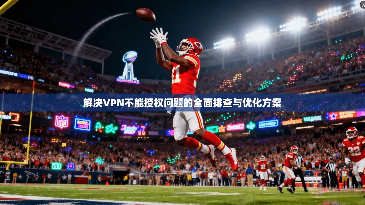 解决VPN不能授权问题的全面排查与优化方案
