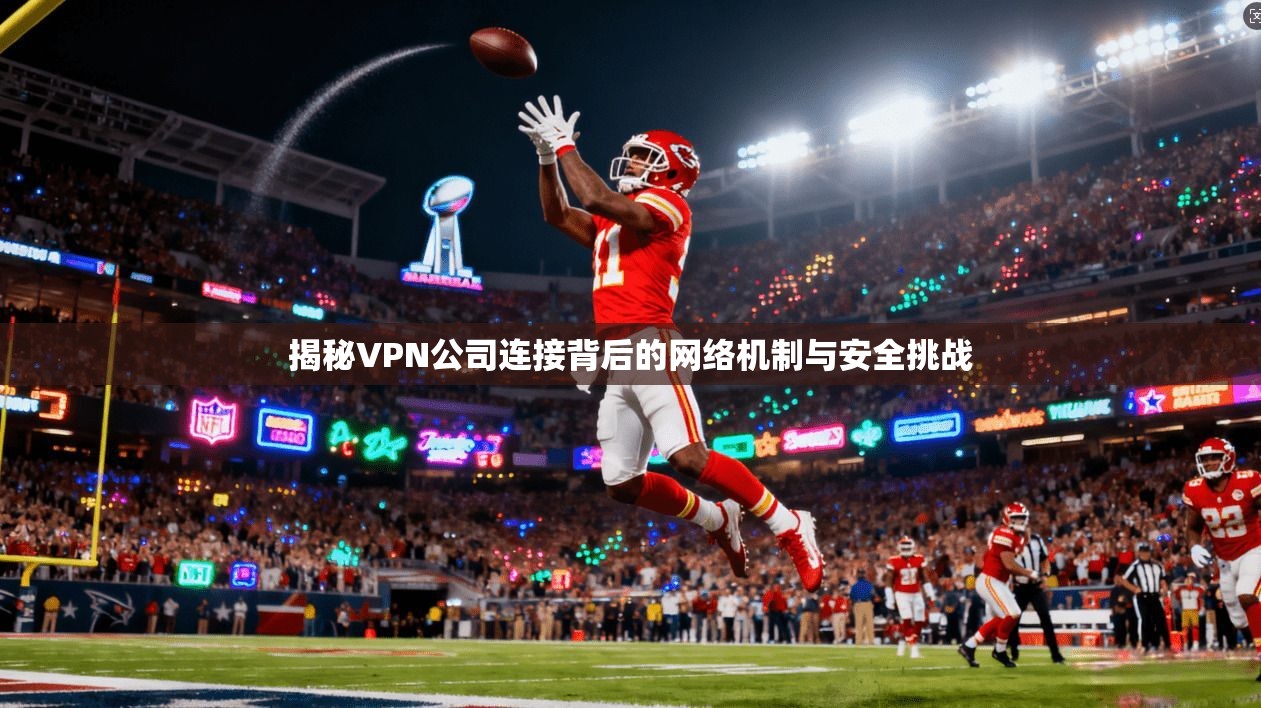 揭秘VPN公司连接背后的网络机制与安全挑战