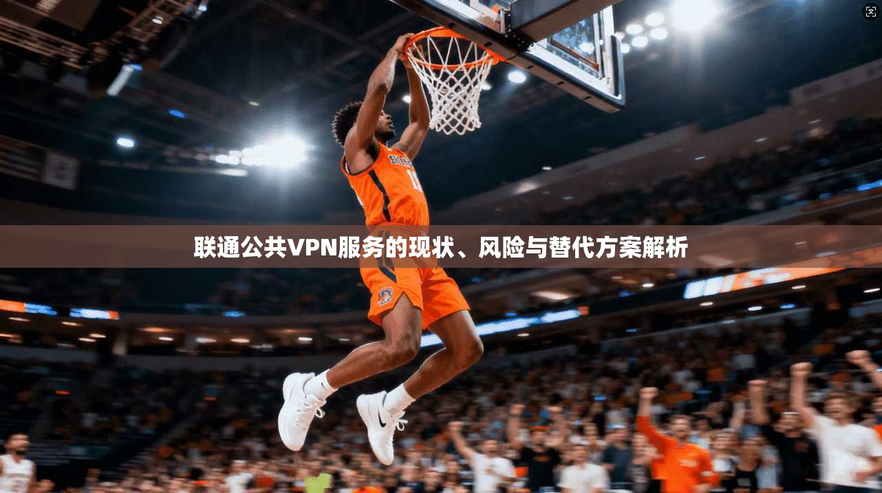 联通公共VPN服务的现状、风险与替代方案解析