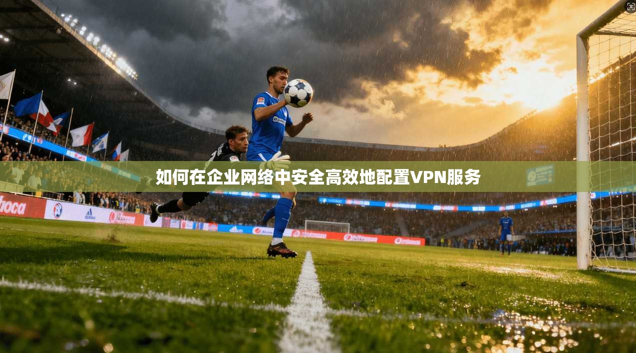 如何在企业网络中安全高效地配置VPN服务