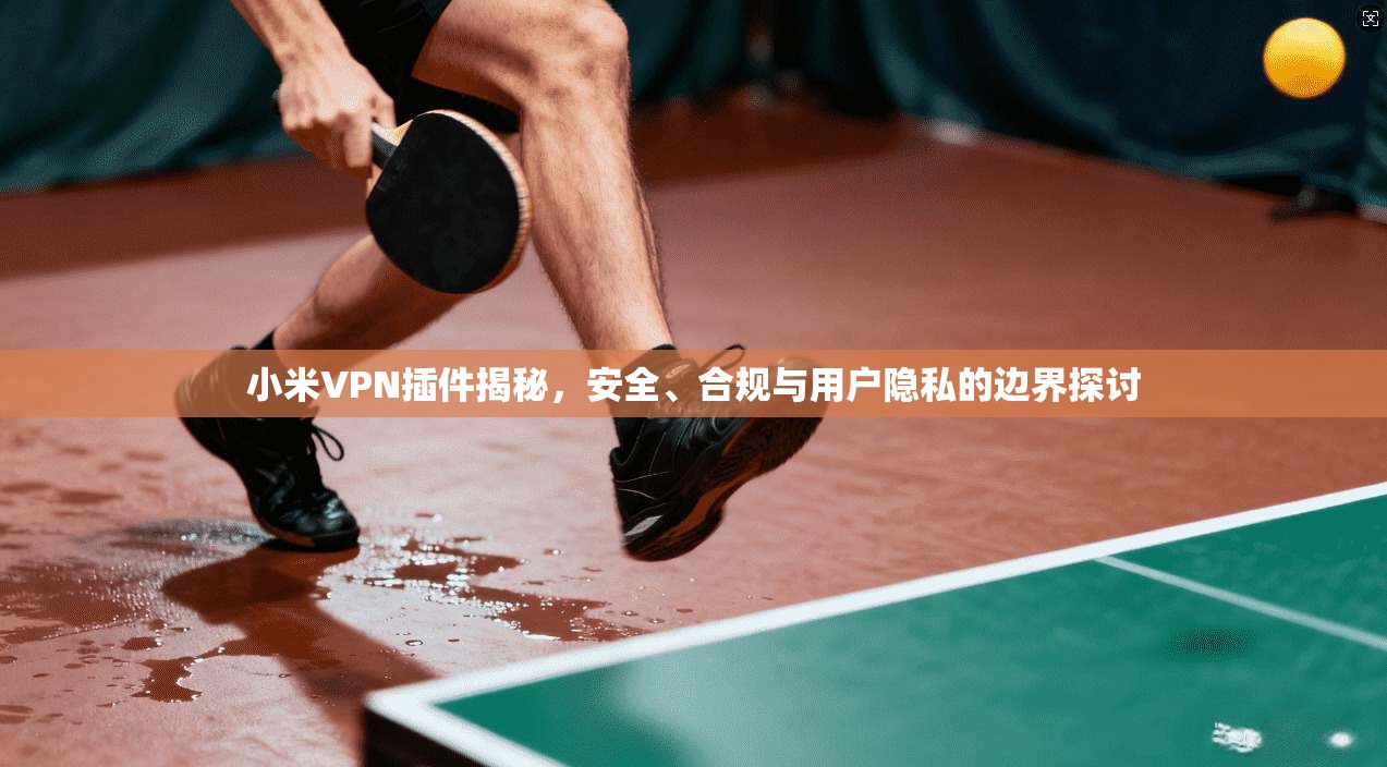 小米VPN插件揭秘，安全、合规与用户隐私的边界探讨