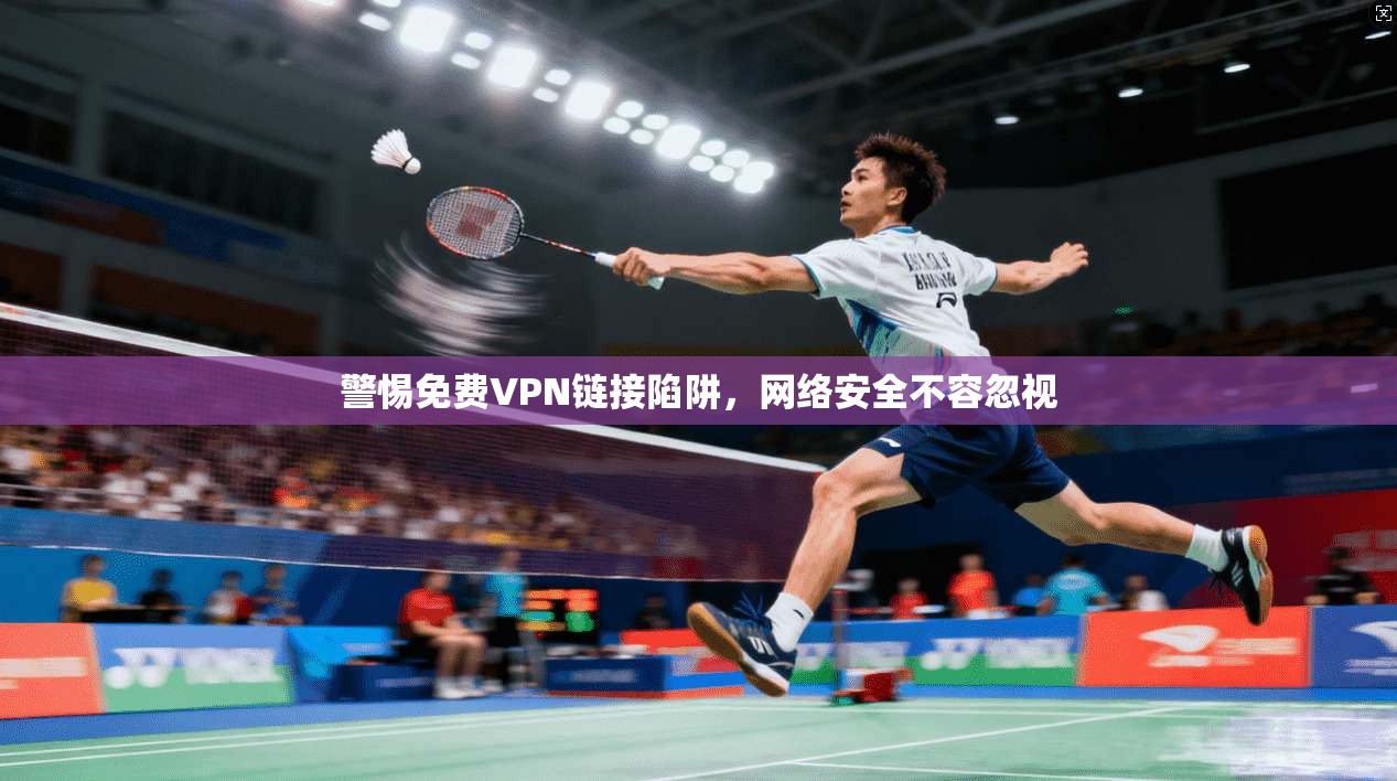 警惕免费VPN链接陷阱，网络安全不容忽视