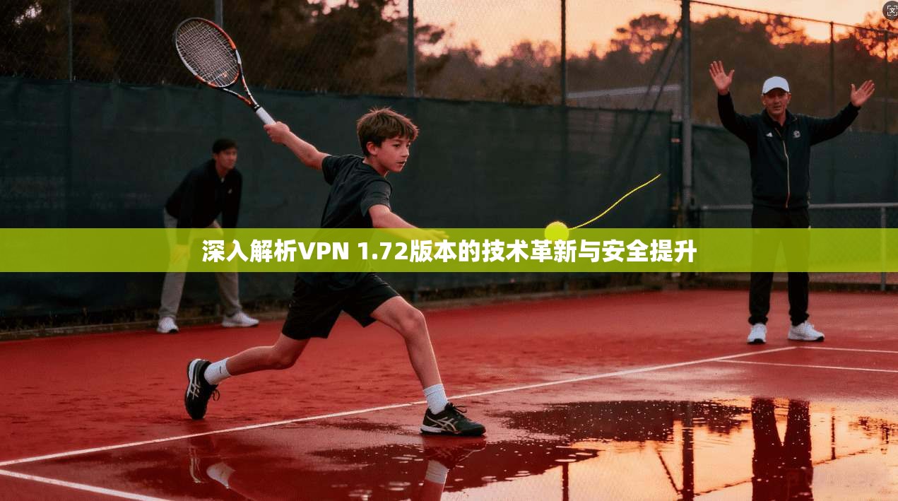 深入解析VPN 1.72版本的技术革新与安全提升