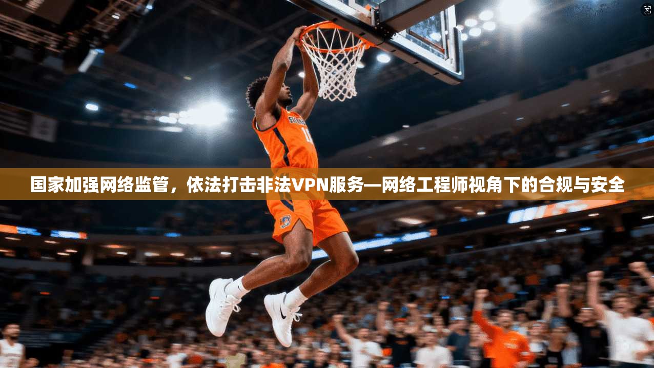 国家加强网络监管，依法打击非法VPN服务—网络工程师视角下的合规与安全