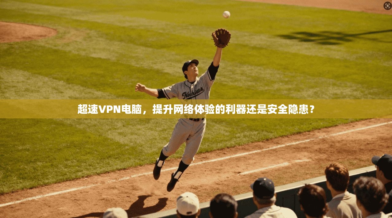 超速VPN电脑，提升网络体验的利器还是安全隐患？