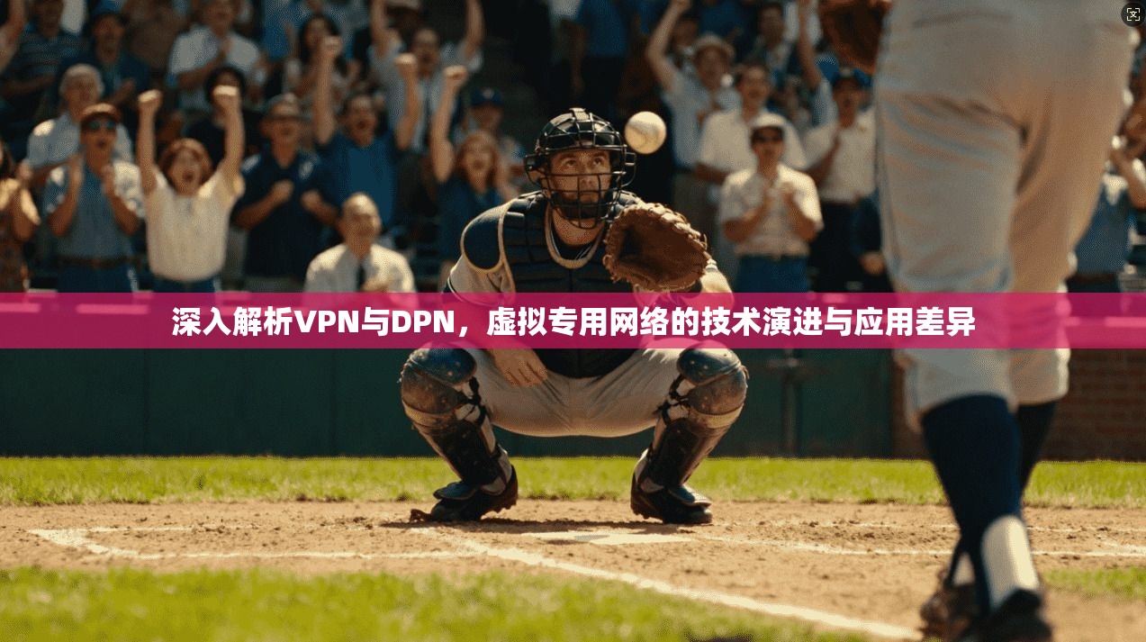 深入解析VPN与DPN，虚拟专用网络的技术演进与应用差异