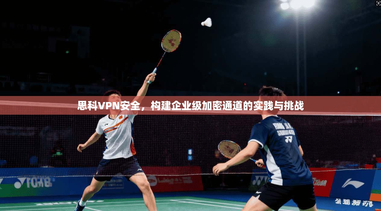 思科VPN安全，构建企业级加密通道的实践与挑战