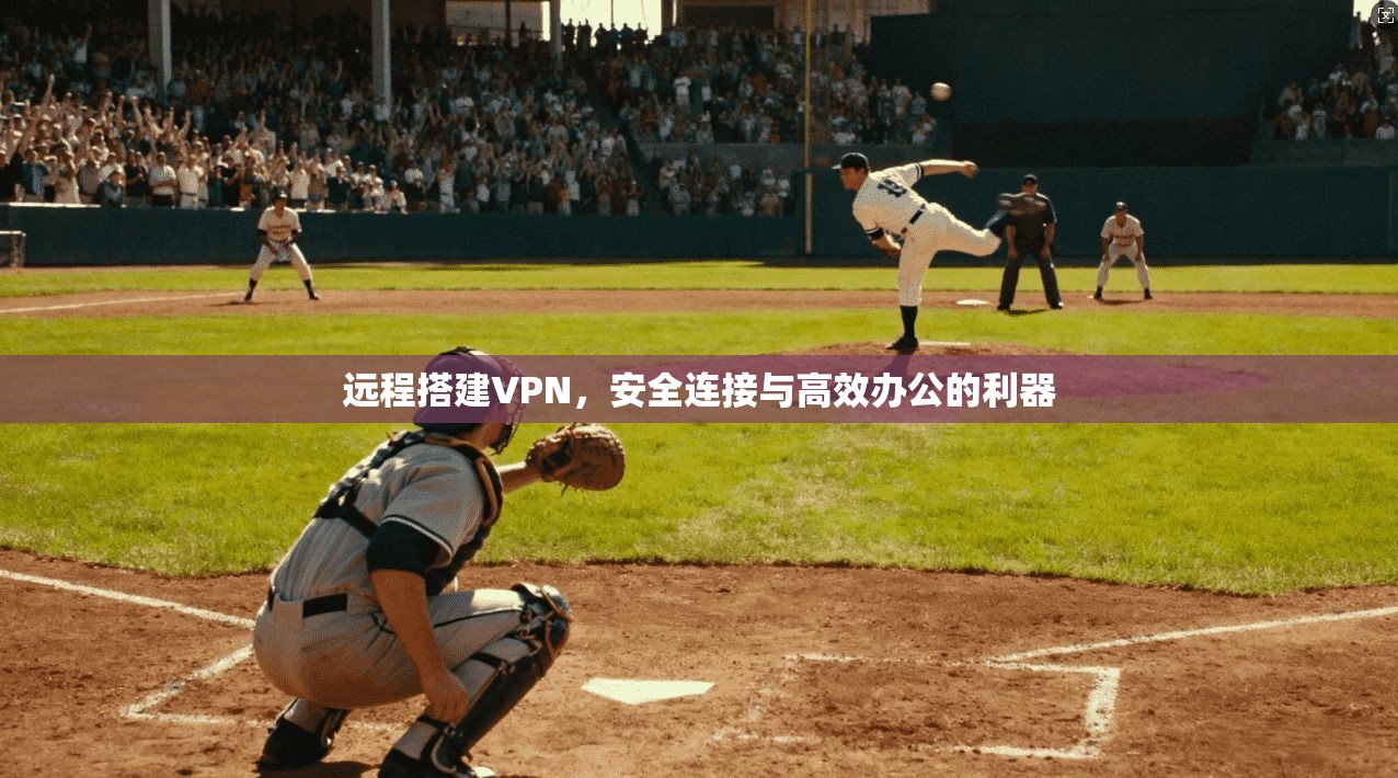 远程搭建VPN,安全连接与高效办公的利器 远程搭建VPN,安全连接与高效办公的利器