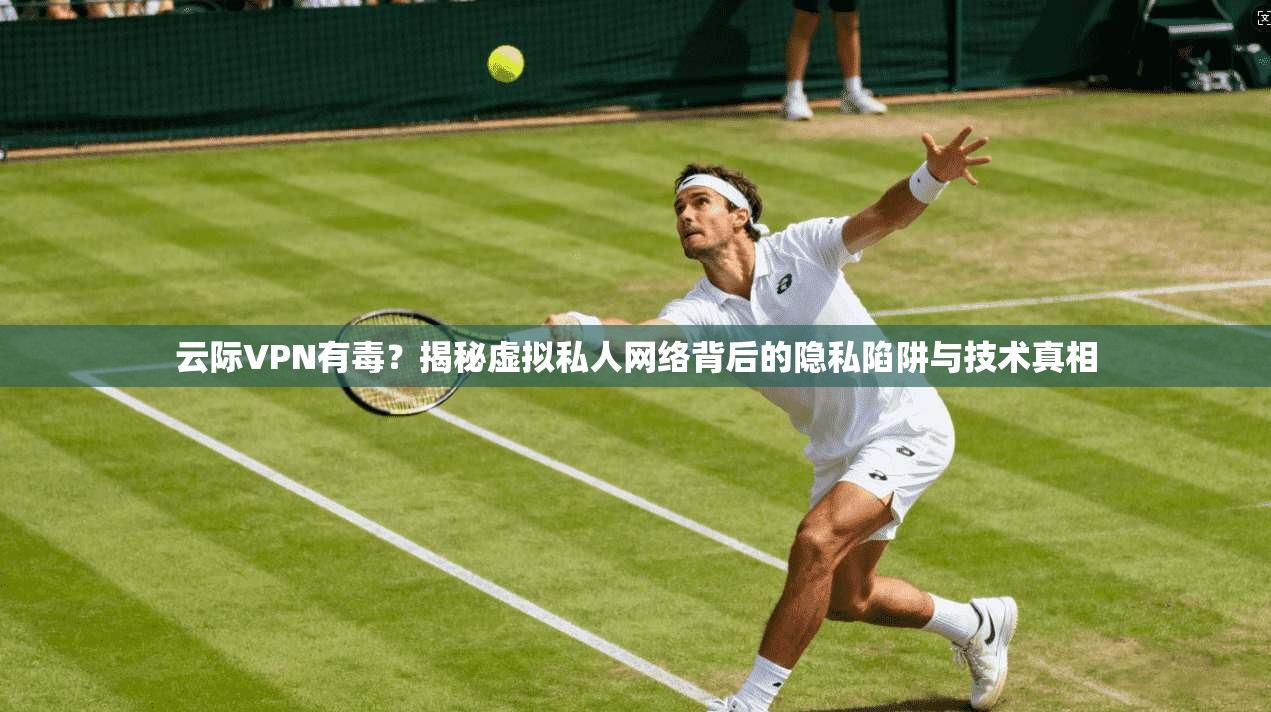 云际VPN有毒？揭秘虚拟私人网络背后的隐私陷阱与技术真相