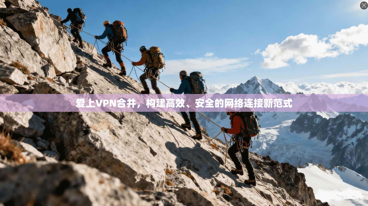 爱上VPN合并，构建高效、安全的网络连接新范式