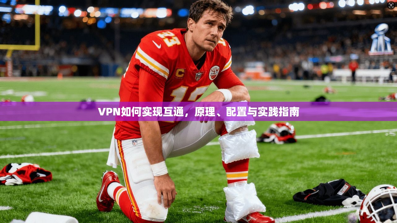 VPN如何实现互通，原理、配置与实践指南