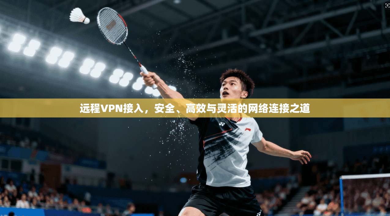远程VPN接入，安全、高效与灵活的网络连接之道